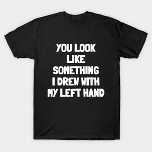 You look like something i drew with my left hand T-Shirt